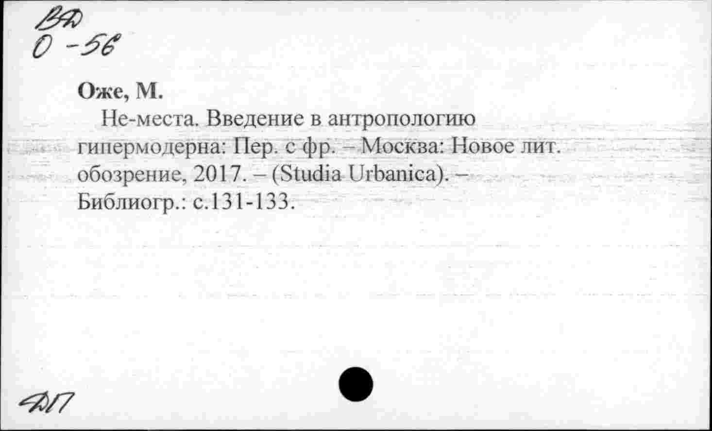 ﻿Оже, М.
Не-места. Введение в антропологию гипермодерна: Пер. с фр. - Москва: Новое лит. обозрение, 2017. - (БШсНа ПгЬатса). -Библиогр.: с.131-133.